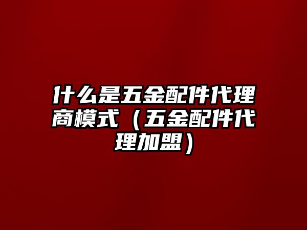 什么是五金配件代理商模式（五金配件代理加盟）