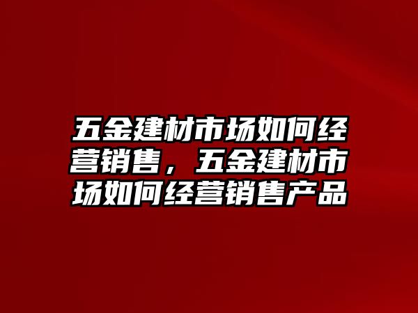 五金建材市場如何經營銷售，五金建材市場如何經營銷售產品