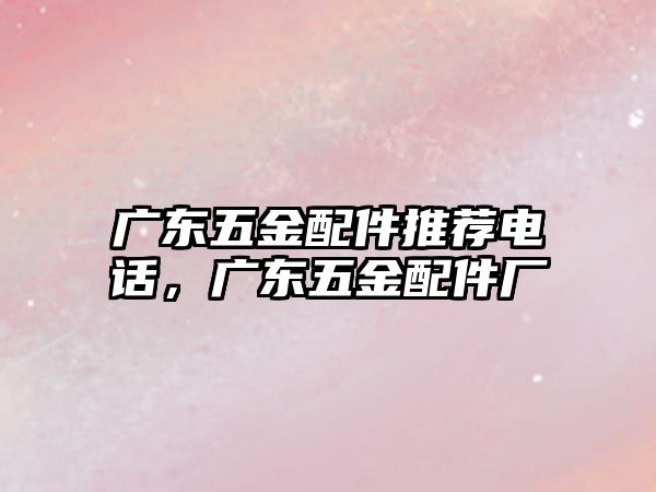 廣東五金配件推薦電話，廣東五金配件廠