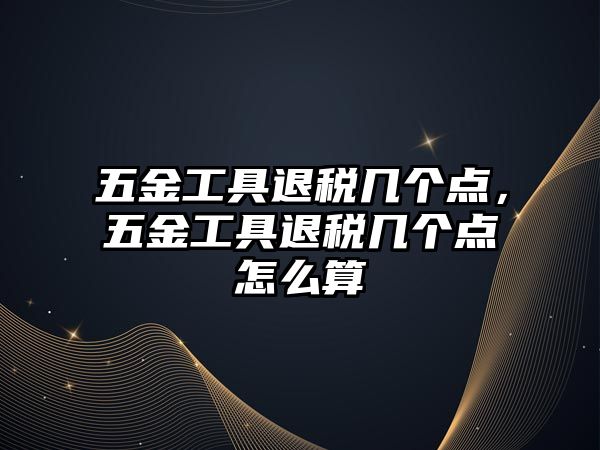 五金工具退稅幾個(gè)點(diǎn)，五金工具退稅幾個(gè)點(diǎn)怎么算