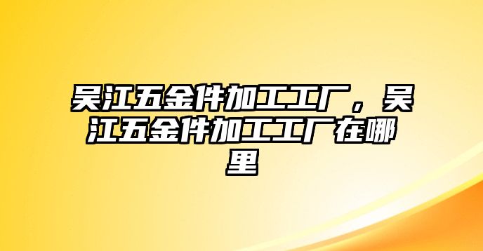 吳江五金件加工工廠，吳江五金件加工工廠在哪里