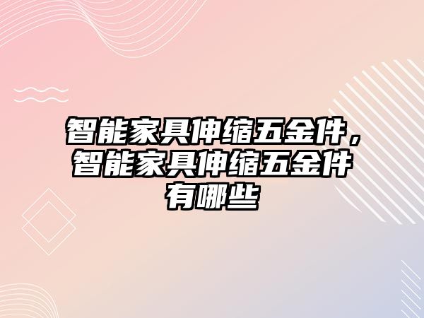 智能家具伸縮五金件，智能家具伸縮五金件有哪些