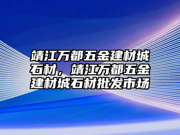 靖江萬都五金建材城石材，靖江萬都五金建材城石材批發市場