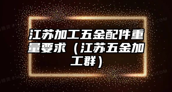 江蘇加工五金配件重量要求（江蘇五金加工群）