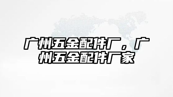 廣州五金配件廠，廣州五金配件廠家