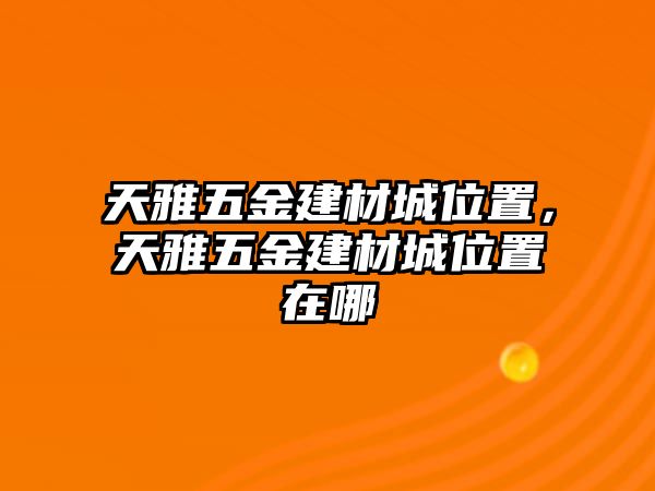 天雅五金建材城位置，天雅五金建材城位置在哪