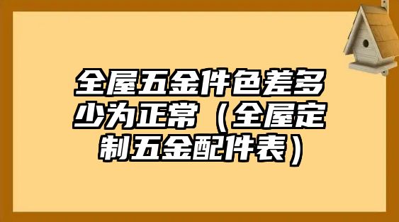 全屋五金件色差多少為正常（全屋定制五金配件表）