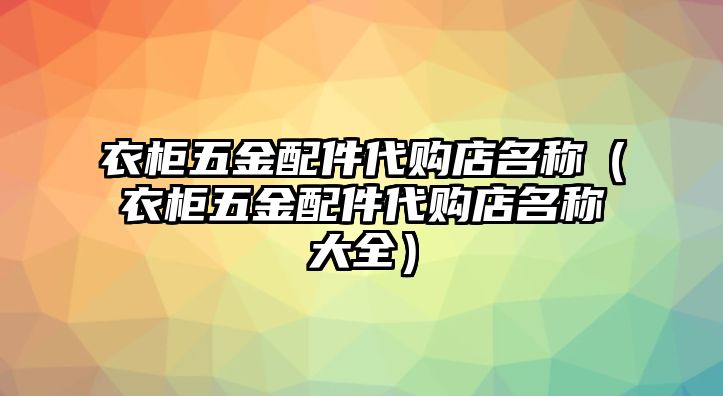 衣柜五金配件代購(gòu)店名稱（衣柜五金配件代購(gòu)店名稱大全）