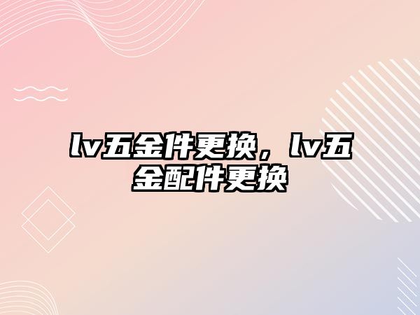 lv五金件更換，lv五金配件更換