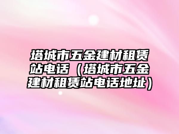 塔城市五金建材租賃站電話（塔城市五金建材租賃站電話地址）