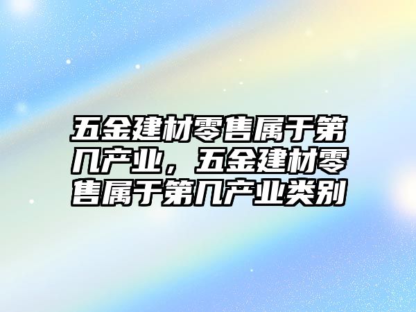 五金建材零售屬于第幾產業，五金建材零售屬于第幾產業類別