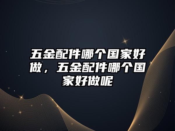 五金配件哪個國家好做，五金配件哪個國家好做呢