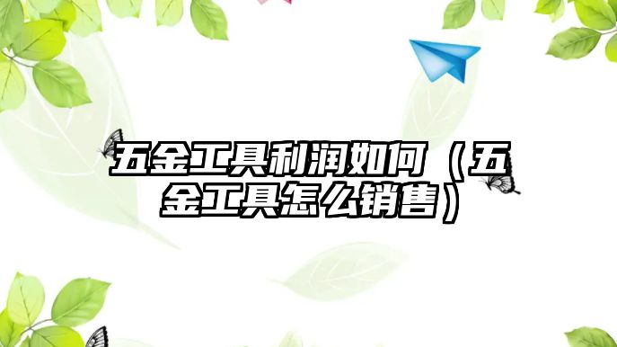 五金工具利潤如何（五金工具怎么銷售）