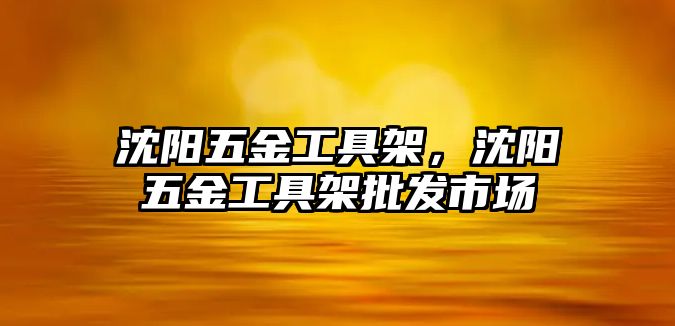 沈陽五金工具架，沈陽五金工具架批發市場