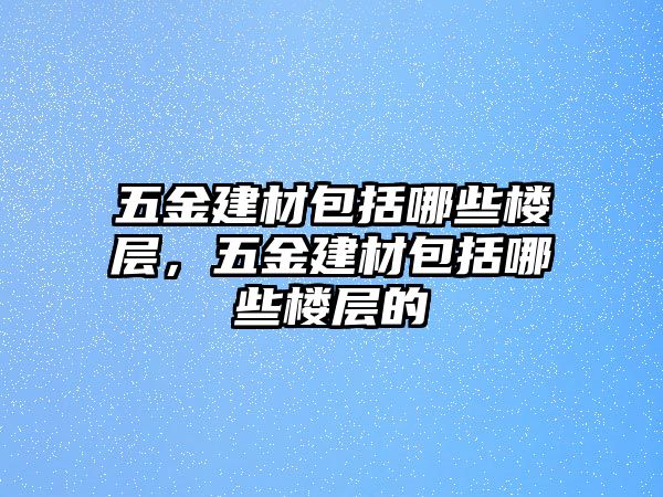 五金建材包括哪些樓層，五金建材包括哪些樓層的