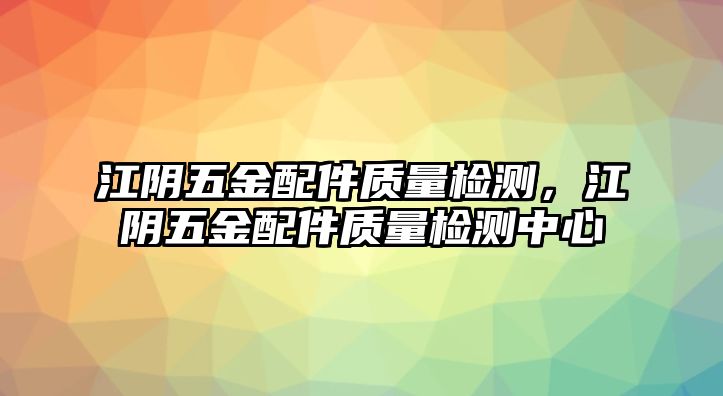 江陰五金配件質量檢測，江陰五金配件質量檢測中心