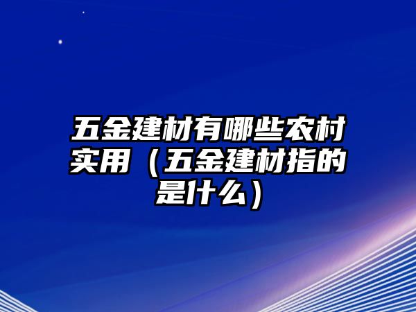 五金建材有哪些農(nóng)村實用（五金建材指的是什么）