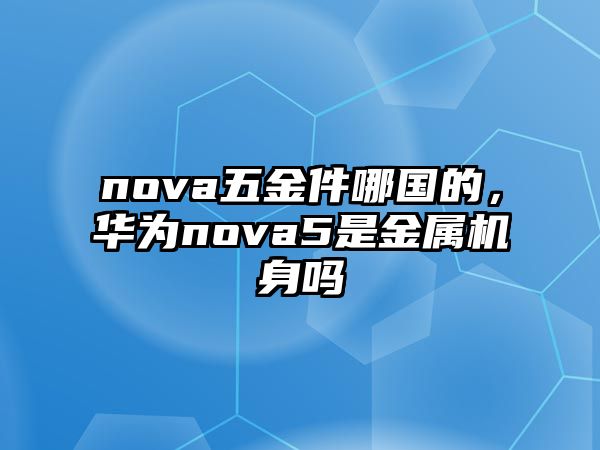 nova五金件哪國的，華為nova5是金屬機身嗎