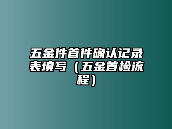 五金件首件確認記錄表填寫（五金首檢流程）