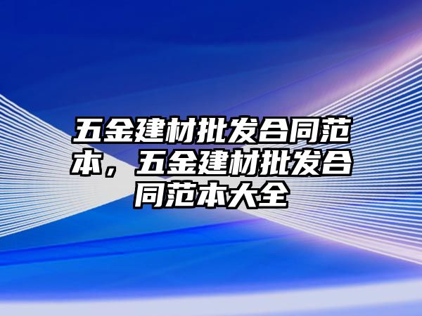 五金建材批發(fā)合同范本，五金建材批發(fā)合同范本大全