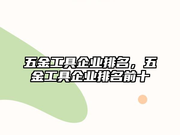 五金工具企業(yè)排名，五金工具企業(yè)排名前十