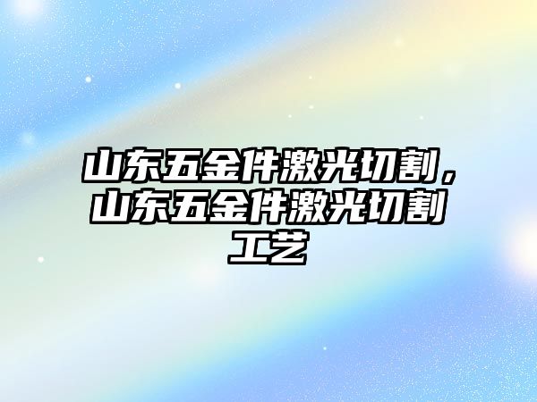 山東五金件激光切割，山東五金件激光切割工藝