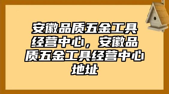 安徽品質五金工具經營中心，安徽品質五金工具經營中心地址