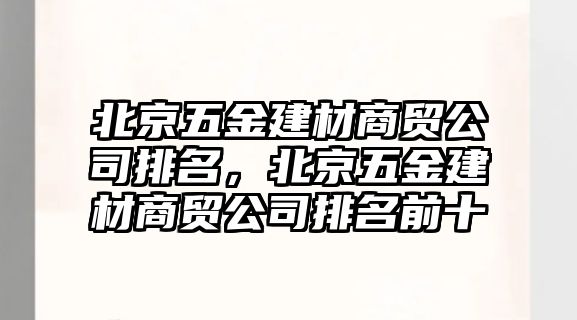 北京五金建材商貿公司排名，北京五金建材商貿公司排名前十