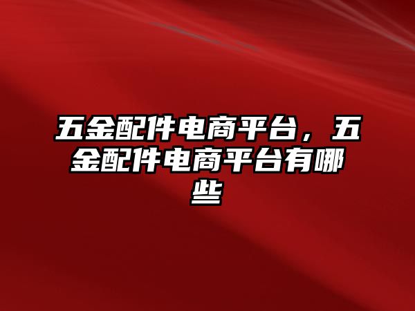 五金配件電商平臺，五金配件電商平臺有哪些