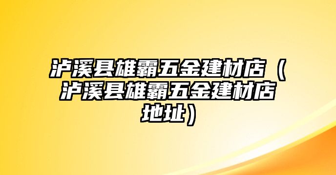 瀘溪縣雄霸五金建材店（瀘溪縣雄霸五金建材店地址）