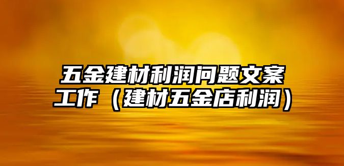 五金建材利潤問題文案工作（建材五金店利潤）