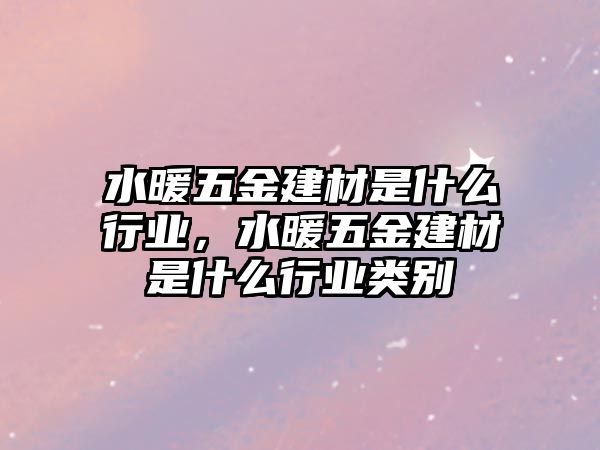 水暖五金建材是什么行業(yè)，水暖五金建材是什么行業(yè)類別