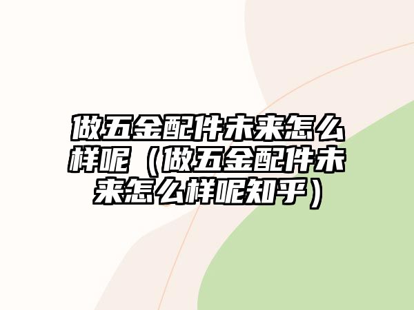 做五金配件未來怎么樣呢（做五金配件未來怎么樣呢知乎）