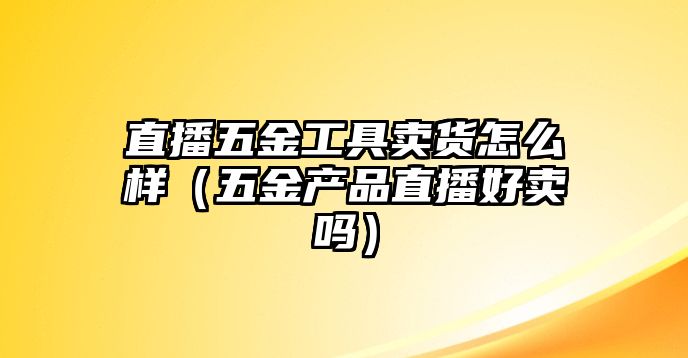 直播五金工具賣貨怎么樣（五金產品直播好賣嗎）