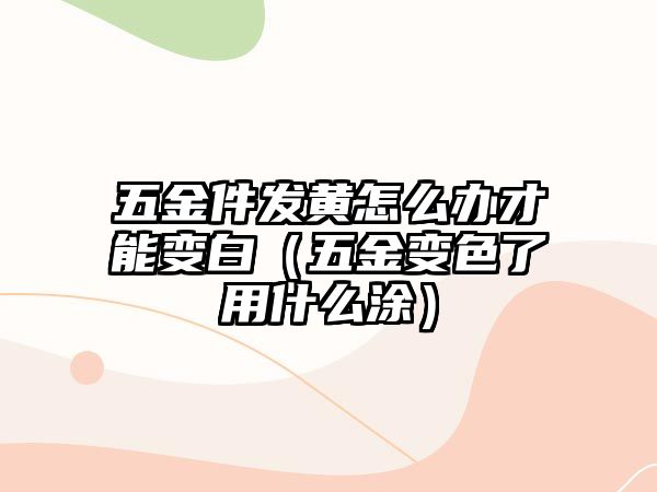 五金件發黃怎么辦才能變白（五金變色了用什么涂）