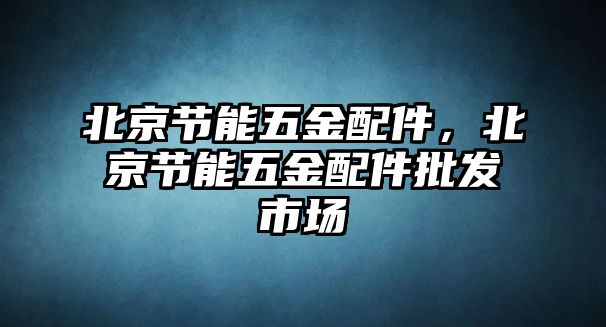 北京節(jié)能五金配件，北京節(jié)能五金配件批發(fā)市場(chǎng)