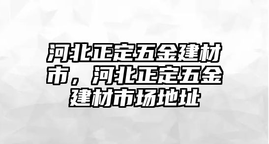 河北正定五金建材市，河北正定五金建材市場(chǎng)地址