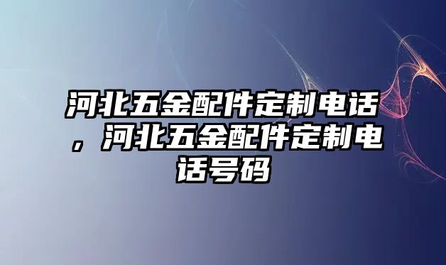 河北五金配件定制電話，河北五金配件定制電話號碼