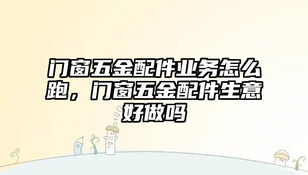 門窗五金配件業務怎么跑，門窗五金配件生意好做嗎