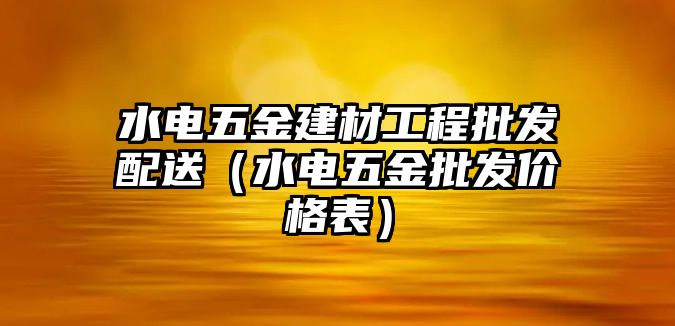 水電五金建材工程批發(fā)配送（水電五金批發(fā)價格表）