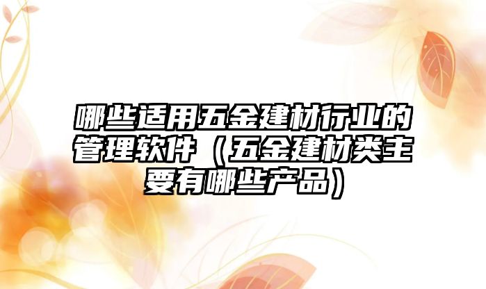 哪些適用五金建材行業的管理軟件（五金建材類主要有哪些產品）