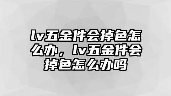 lv五金件會掉色怎么辦，lv五金件會掉色怎么辦嗎