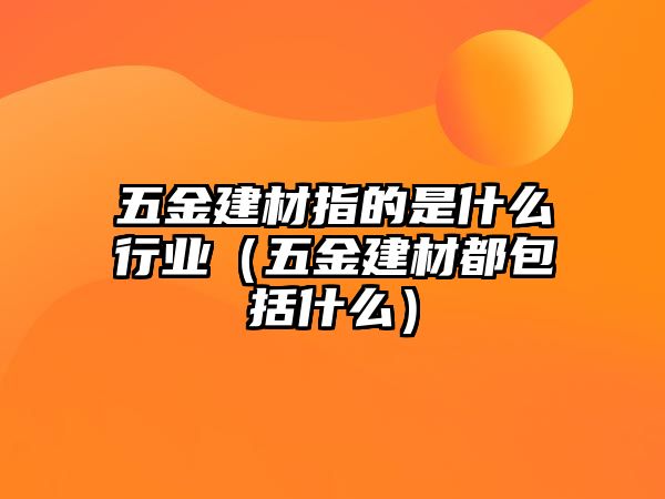 五金建材指的是什么行業（五金建材都包括什么）