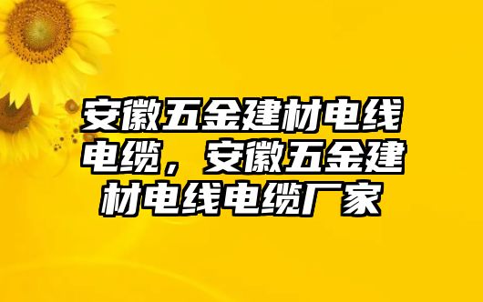 安徽五金建材電線電纜，安徽五金建材電線電纜廠家