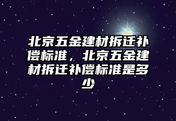 北京五金建材拆遷補償標準，北京五金建材拆遷補償標準是多少