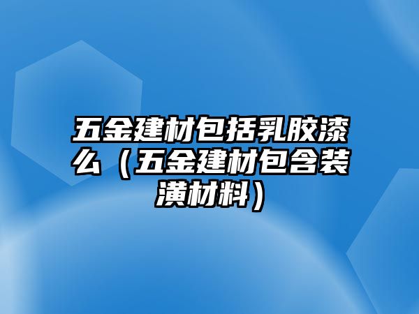 五金建材包括乳膠漆么（五金建材包含裝潢材料）