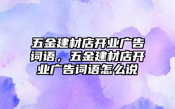 五金建材店開業廣告詞語，五金建材店開業廣告詞語怎么說