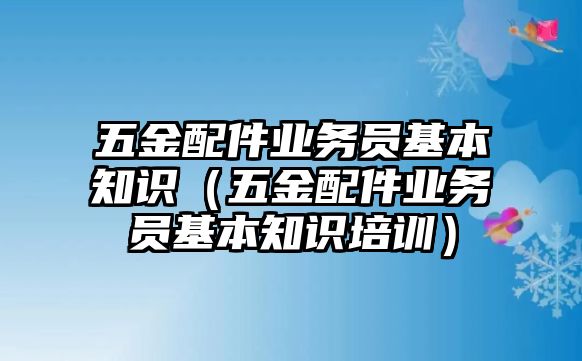 五金配件業務員基本知識（五金配件業務員基本知識培訓）