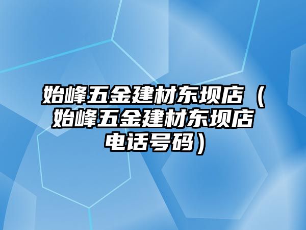 始峰五金建材東壩店（始峰五金建材東壩店電話號碼）