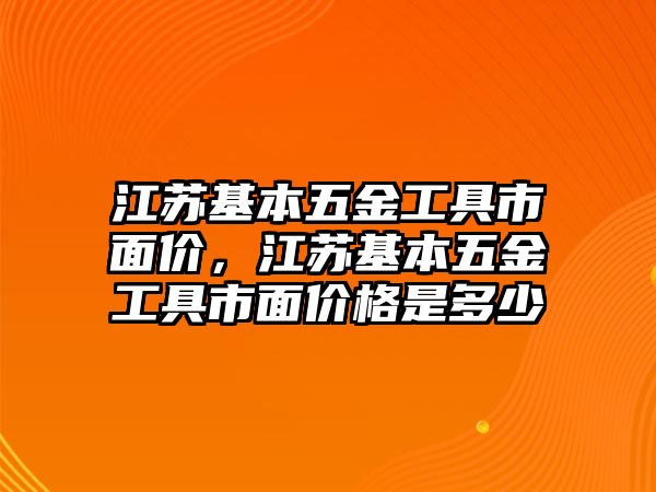 江蘇基本五金工具市面價，江蘇基本五金工具市面價格是多少